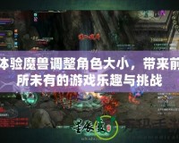 體驗(yàn)?zāi)ЙF調(diào)整角色大小，帶來前所未有的游戲樂趣與挑戰(zhàn)