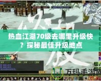 熱血江湖70級(jí)去哪里升級(jí)快？探秘最佳升級(jí)地點(diǎn)