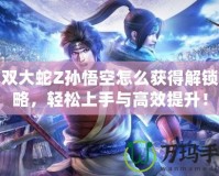 無雙大蛇Z孫悟空怎么獲得解鎖攻略，輕松上手與高效提升！