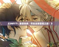 《DNFYY：重磅來(lái)襲，開(kāi)啟全新冒險(xiǎn)之旅！》