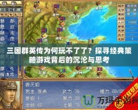 三國(guó)群英傳為何玩不了了？探尋經(jīng)典策略游戲背后的沉淪與思考
