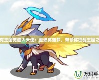 洛克王國覺醒大天使：重燃英雄夢，帶領你征戰(zhàn)王國之巔