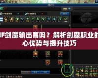 DNF劍魔輸出高嗎？解析劍魔職業(yè)的核心優(yōu)勢(shì)與提升技巧