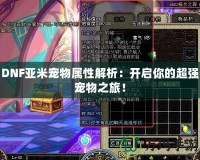 DNF亞米寵物屬性解析：開啟你的超強寵物之旅！