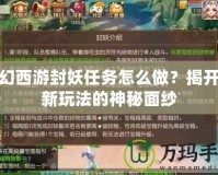 夢幻西游封妖任務(wù)怎么做？揭開全新玩法的神秘面紗