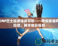 DNF巴士巡游活動司機——帶你穿越阿拉德，暢享精彩福利