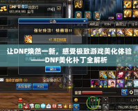 讓DNF煥然一新，感受極致游戲美化體驗(yàn)——DNF美化補(bǔ)丁全解析