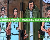 街頭籃球官網(wǎng)客服中心：全方位服務(wù)，打造無憂游戲體驗(yàn)