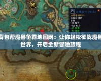 背包幫魔獸爭霸地圖網(wǎng)：讓你輕松征戰(zhàn)魔獸世界，開啟全新冒險旅程