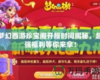 夢幻西游珍寶閣開服時間揭秘，超強福利等你來拿！