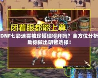 DNF七彩迷霧袖珍罐值得開(kāi)嗎？全方位分析助你做出明智選擇！