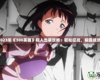 2023年《300英雄》桐人出裝攻略：輕松征戰(zhàn)，稱霸戰(zhàn)場！
