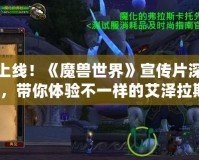 震撼上線！《魔獸世界》宣傳片深度解析，帶你體驗(yàn)不一樣的艾澤拉斯！