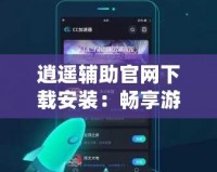 逍遙輔助官網(wǎng)下載安裝：暢享游戲無限樂趣，快速上手，提升游戲體驗！