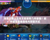 洛克王國上古龍王套裝有幾件裝備？解析最強(qiáng)套裝屬性與獲取方式