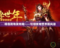 特色傳奇發(fā)布網——引領傳奇世界新風潮