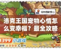 洛克王國寵物心情怎么變幸福？最全攻略讓你的寵物開心起來！