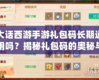 大話西游手游禮包碼長(zhǎng)期通用嗎？揭秘禮包碼的奧秘與實(shí)用攻略