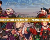手游DNF透明天空怎么合？一文教你輕松搞定！