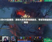 Dota2大媽430直播間：游戲與娛樂的完美融合，帶你領(lǐng)略最精彩的直播體驗(yàn)