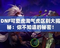 DNF可愛虎淘氣虎區(qū)別大揭秘：你不知道的秘密！