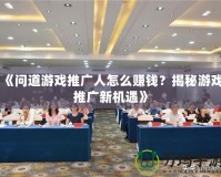 《問道游戲推廣人怎么賺錢？揭秘游戲推廣新機遇》