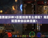 暗黑破壞神3巫醫(yī)技能怎么搭配？完美配置教你玩轉(zhuǎn)巫醫(yī)！