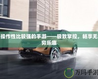 操作性比較強(qiáng)的手游——極致掌控，暢享無(wú)窮樂(lè)趣