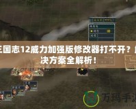 三國志12威力加強(qiáng)版修改器打不開？解決方案全解析！