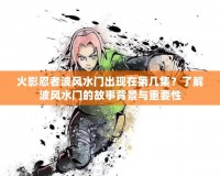 火影忍者波風水門出現(xiàn)在第幾集？了解波風水門的故事背景與重要性