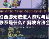 夢(mèng)幻西游無(wú)法進(jìn)入游戲與管理員聯(lián)系是什么？解決方法全解析