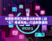 完美世界官方微博過年視頻：以“心”傳遞祝福，打造新春虛擬與現(xiàn)實(shí)的完美融合