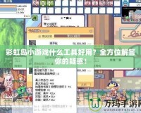 彩虹島小游戲什么工具好用？全方位解答你的疑惑！