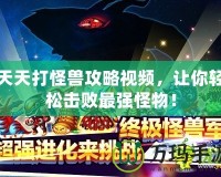 天天打怪獸攻略視頻，讓你輕松擊敗最強怪物！