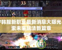DNF韓服新職業(yè)最新消息大曝光！探索未來玩法新篇章