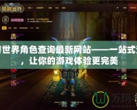 魔獸世界角色查詢最新網(wǎng)站——一站式查詢，讓你的游戲體驗更完美
