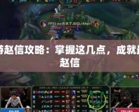 手游趙信攻略：掌握這幾點，成就最強趙信