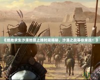 《絕地求生沙漠地圖上線(xiàn)時(shí)間揭秘，沙漠之戰(zhàn)等你來(lái)戰(zhàn)！》