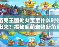 洛克王國處女寶寶什么時候出來？揭秘超萌寵物新角色上線日期！