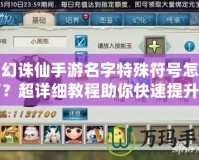 夢(mèng)幻誅仙手游名字特殊符號(hào)怎么打？超詳細(xì)教程助你快速提升游戲體驗(yàn)！