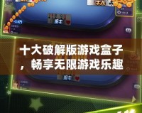 十大破解版游戲盒子，暢享無限游戲樂趣！