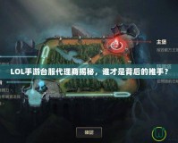 LOL手游臺(tái)服代理商揭秘，誰才是背后的推手？