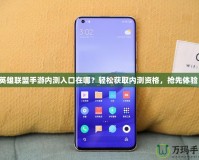 英雄聯(lián)盟手游內測入口在哪？輕松獲取內測資格，搶先體驗！