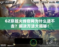 GZ穿越火線官網為什么進不去？解決方法大揭秘！