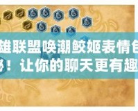 《英雄聯(lián)盟喚潮鮫姬表情包大揭秘！讓你的聊天更有趣》