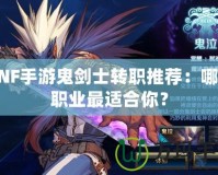 DNF手游鬼劍士轉(zhuǎn)職推薦：哪個職業(yè)最適合你？
