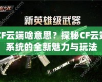 CF云端啥意思？探秘CF云端系統(tǒng)的全新魅力與玩法