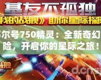 賽爾號750精靈：全新奇幻冒險，開啟你的星際之旅！