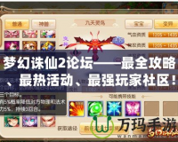 夢幻誅仙2論壇——最全攻略、最熱活動、最強(qiáng)玩家社區(qū)！