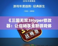 《三國無雙3Hyper修改器：讓你暢享全新游戲體驗！》